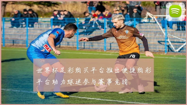 世界杯足彩购买平台推出便捷购彩平台助力球迷参与赛事竞猜