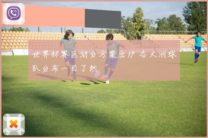 世界杯赛区划分方案出炉 各大洲球队分布一目了然