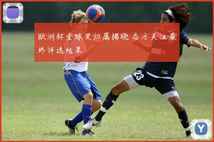 欧洲杯金球奖归属揭晓 各方关注最终评选结果