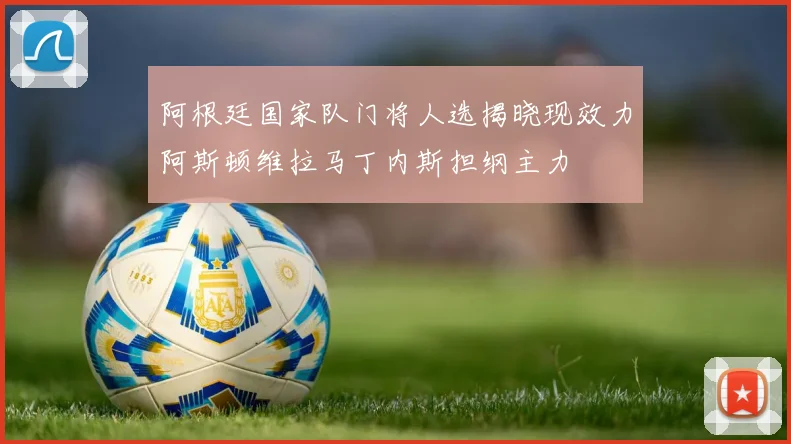阿根廷国家队门将人选揭晓现效力阿斯顿维拉马丁内斯担纲主力