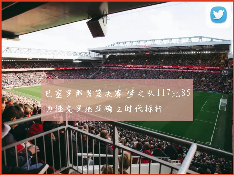 巴塞罗那男篮决赛 梦之队117比85力挫克罗地亚确立时代标杆