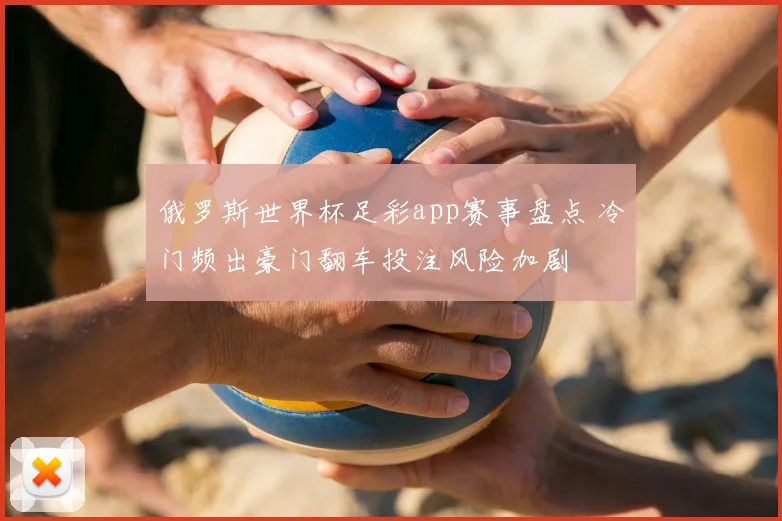 俄罗斯世界杯足彩app赛事盘点 冷门频出豪门翻车投注风险加剧