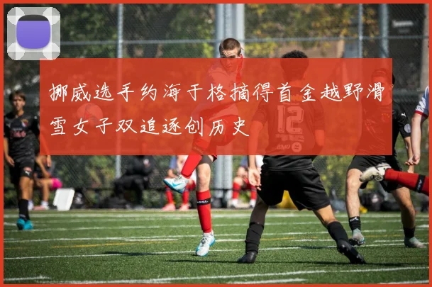 挪威选手约海于格摘得首金越野滑雪女子双追逐创历史