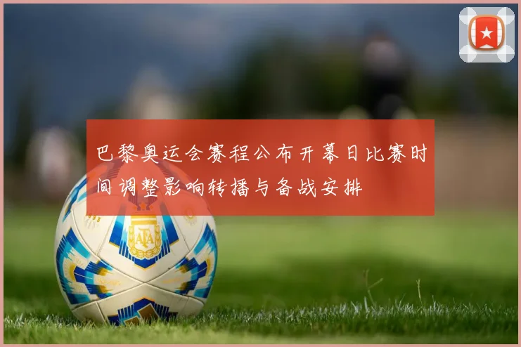 巴黎奥运会赛程公布开幕日比赛时间调整影响转播与备战安排