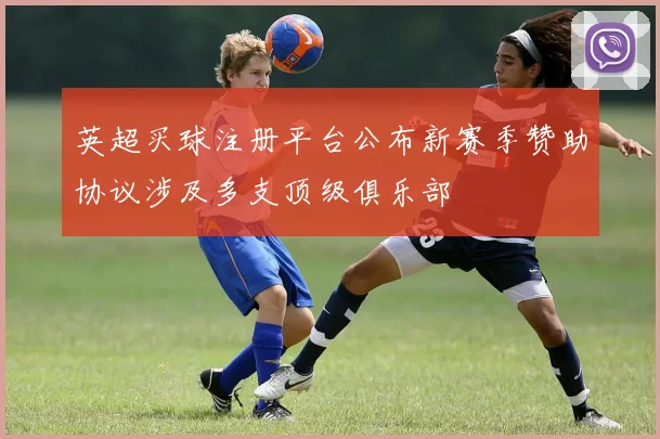 英超买球注册平台公布新赛季赞助协议涉及多支顶级俱乐部