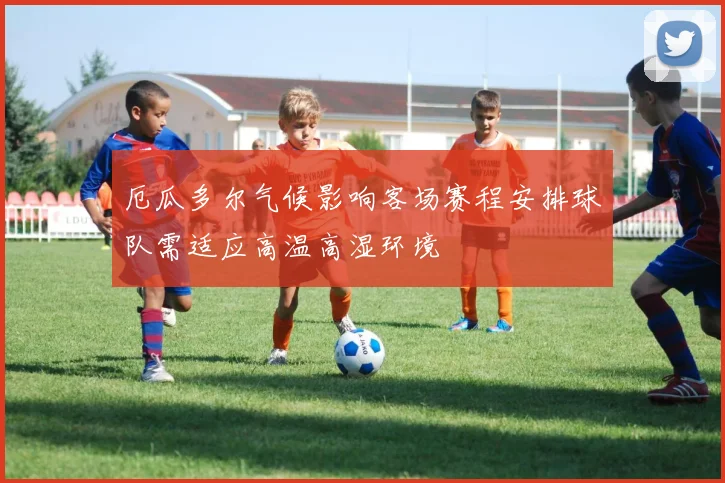 厄瓜多尔气候影响客场赛程安排球队需适应高温高湿环境