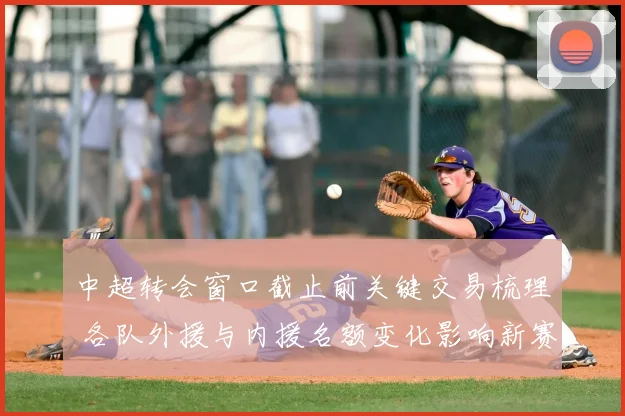 中超转会窗口截止前关键交易梳理 各队外援与内援名额变化影响新赛季阵容