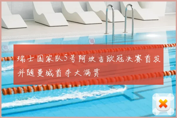 瑞士国家队5号阿坎吉欧冠决赛首发并随曼城首夺大满贯