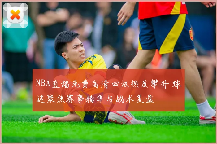 NBA直播免费高清回放热度攀升 球迷聚焦赛事精华与战术复盘