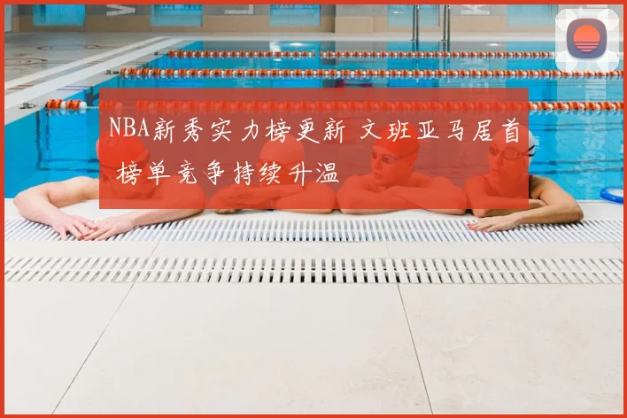 NBA新秀实力榜更新 文班亚马居首 榜单竞争持续升温
