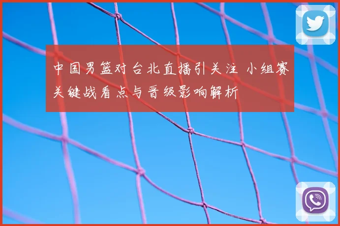 中国男篮对台北直播引关注 小组赛关键战看点与晋级影响解析