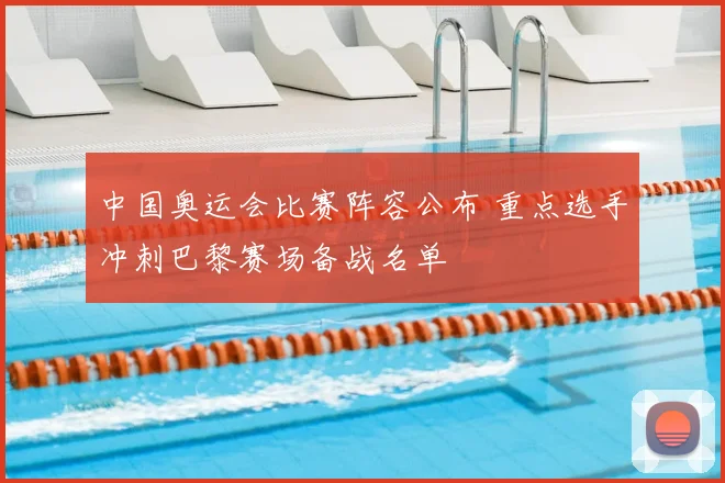 中国奥运会比赛阵容公布 重点选手冲刺巴黎赛场备战名单