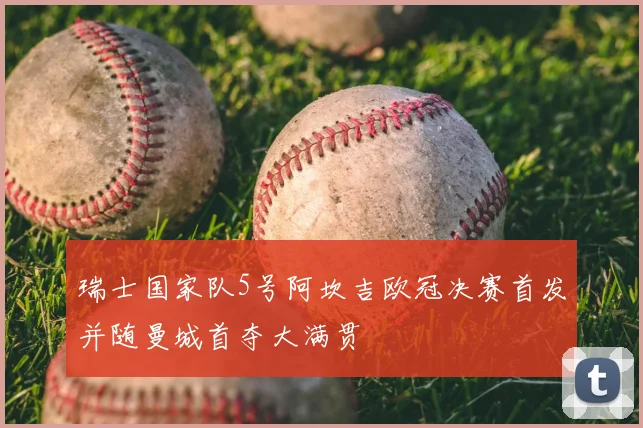 瑞士国家队5号阿坎吉欧冠决赛首发并随曼城首夺大满贯