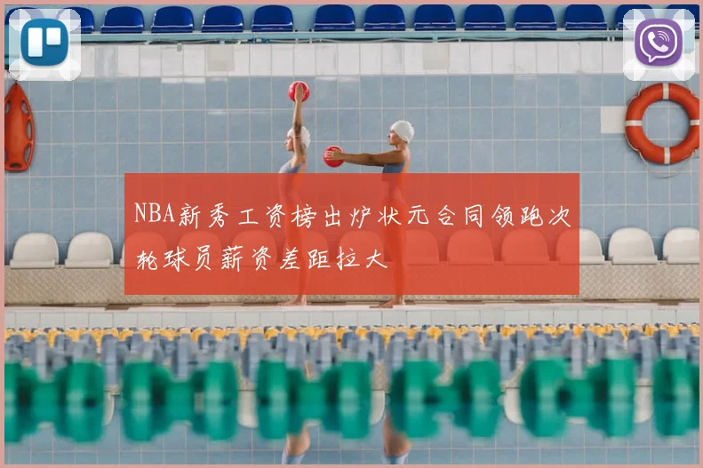 NBA新秀工资榜出炉状元合同领跑次轮球员薪资差距拉大
