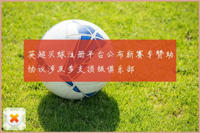 英超买球注册平台公布新赛季赞助协议涉及多支顶级俱乐部