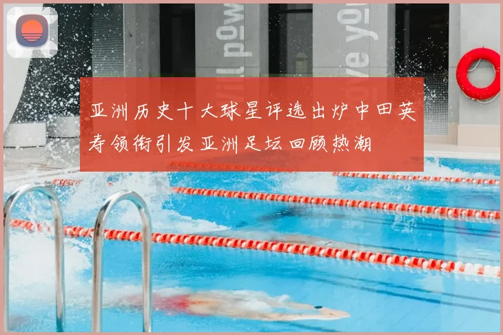 亚洲历史十大球星评选出炉中田英寿领衔引发亚洲足坛回顾热潮