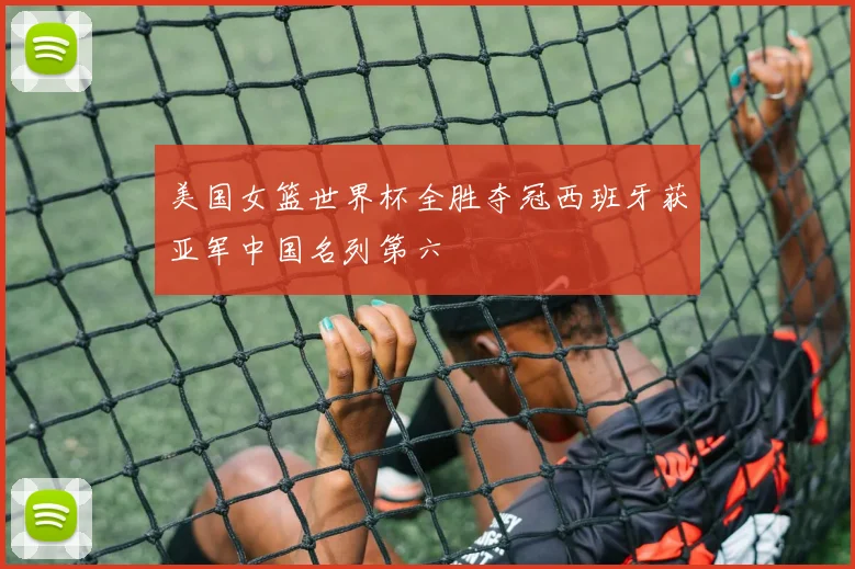 美国女篮世界杯全胜夺冠西班牙获亚军中国名列第六
