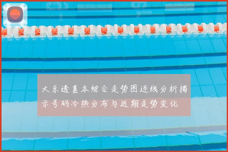 大乐透基本综合走势图连线分析揭示号码冷热分布与近期走势变化