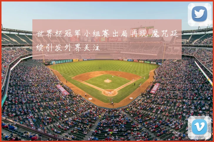世界杯冠军小组赛出局再现 魔咒延续引发外界关注