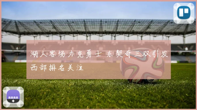 湖人客场力克勇士 东契奇三双引发西部排名关注