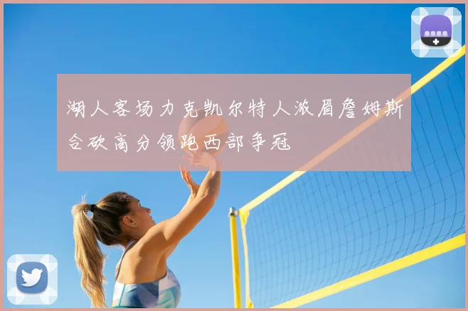 湖人客场力克凯尔特人浓眉詹姆斯合砍高分领跑西部争冠