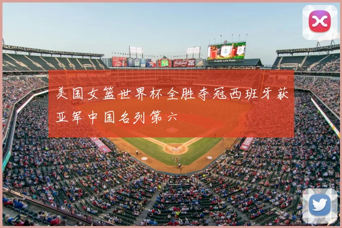 美国女篮世界杯全胜夺冠西班牙获亚军中国名列第六