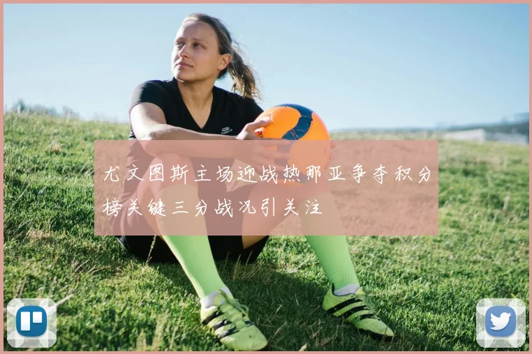 尤文图斯主场迎战热那亚争夺积分榜关键三分战况引关注