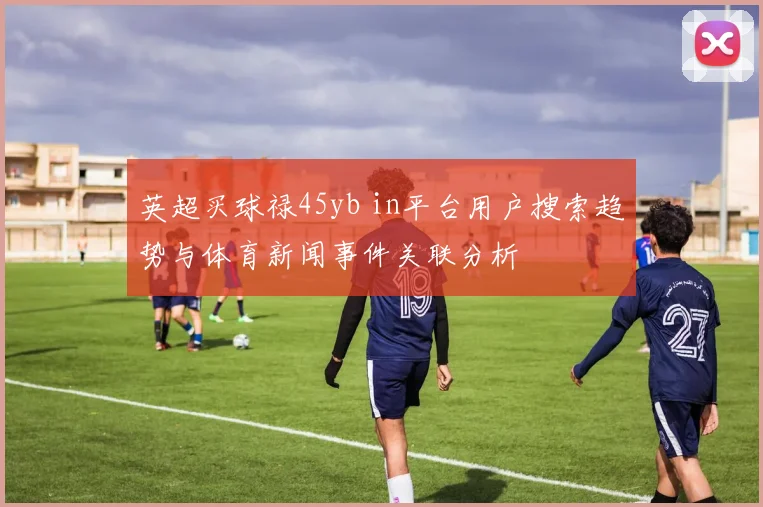 英超买球禄45yb in平台用户搜索趋势与体育新闻事件关联分析