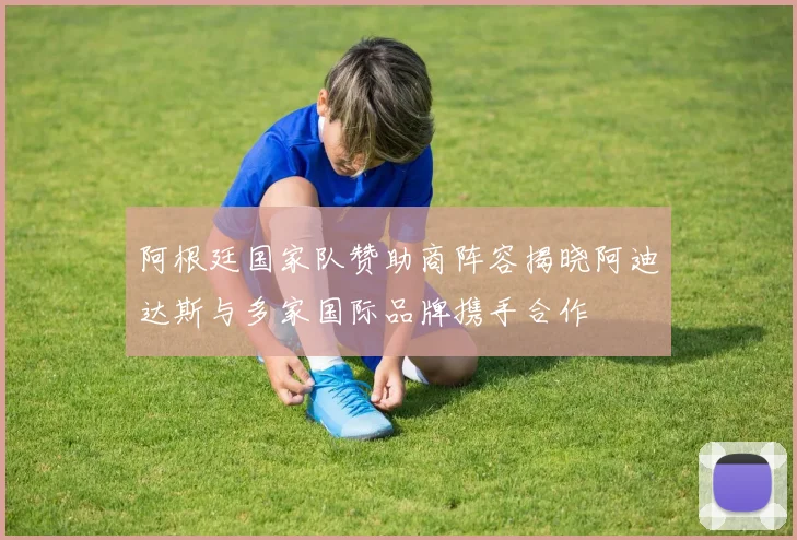 阿根廷国家队赞助商阵容揭晓阿迪达斯与多家国际品牌携手合作