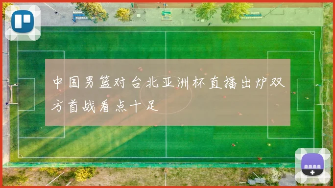 中国男篮对台北亚洲杯直播出炉双方首战看点十足