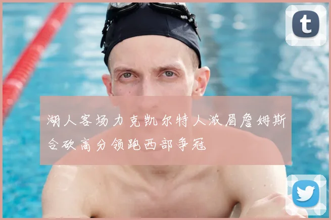 湖人客场力克凯尔特人浓眉詹姆斯合砍高分领跑西部争冠
