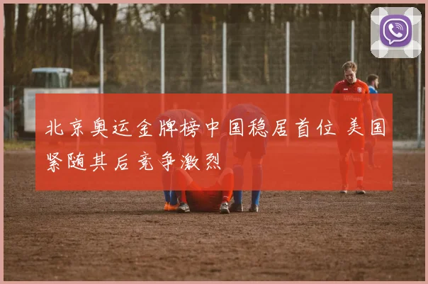 北京奥运金牌榜中国稳居首位 美国紧随其后竞争激烈