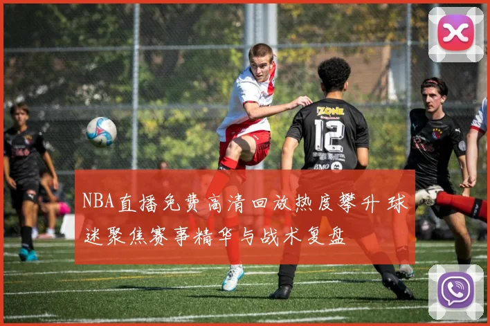 NBA直播免费高清回放热度攀升 球迷聚焦赛事精华与战术复盘