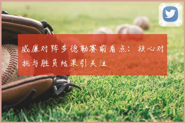 威廉对阵多德勒赛前看点：核心对抗与胜负结果引关注