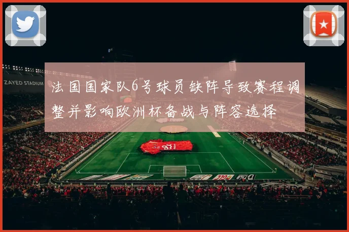 法国国家队6号球员缺阵导致赛程调整并影响欧洲杯备战与阵容选择
