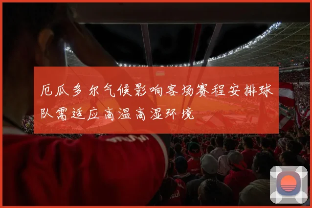 厄瓜多尔气候影响客场赛程安排球队需适应高温高湿环境