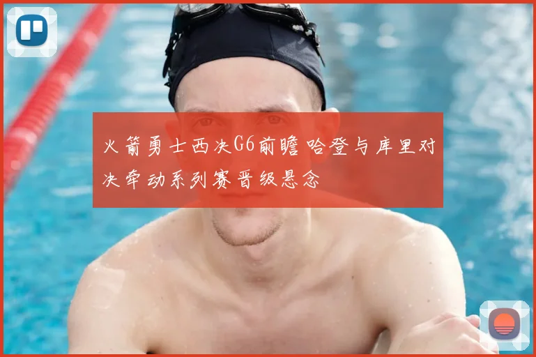 火箭勇士西决G6前瞻 哈登与库里对决牵动系列赛晋级悬念