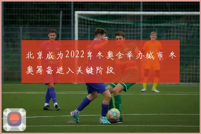 北京成为2022年冬奥会举办城市 冬奥筹备进入关键阶段