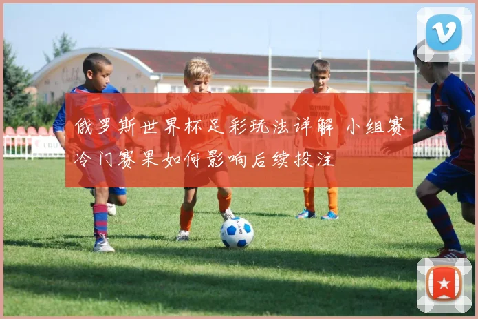 俄罗斯世界杯足彩玩法详解 小组赛冷门赛果如何影响后续投注