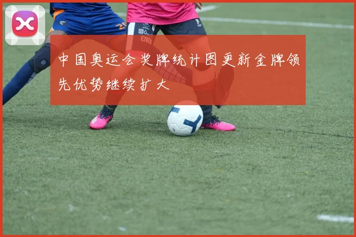 中国奥运会奖牌统计图更新金牌领先优势继续扩大