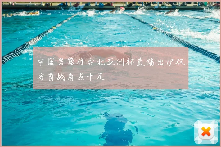 中国男篮对台北亚洲杯直播出炉双方首战看点十足