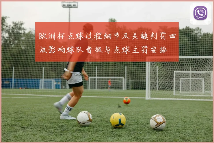 欧洲杯点球过程细节及关键判罚回放影响球队晋级与点球主罚安排