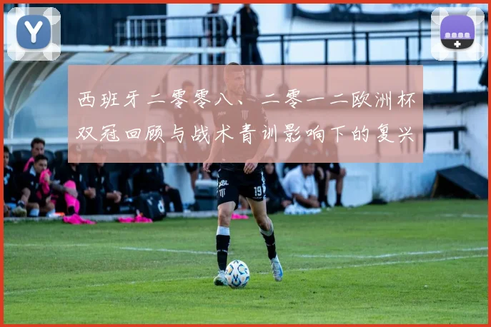 西班牙二零零八、二零一二欧洲杯双冠回顾与战术青训影响下的复兴路径