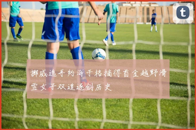 挪威选手约海于格摘得首金越野滑雪女子双追逐创历史