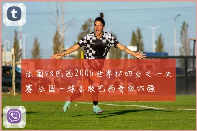 法国vs巴西2006世界杯四分之一决赛 法国一球击败巴西晋级四强
