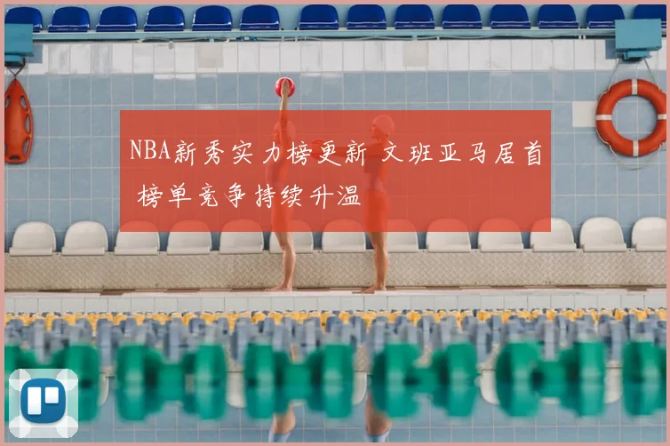 NBA新秀实力榜更新 文班亚马居首 榜单竞争持续升温