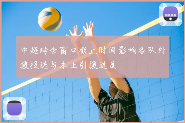 中超转会窗口截止时间影响各队外援报送与本土引援进度