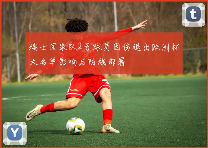 瑞士国家队2号球员因伤退出欧洲杯大名单影响后防线部署