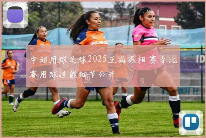 中超用球足球2025正式亮相 赛季比赛用球性能细节公开